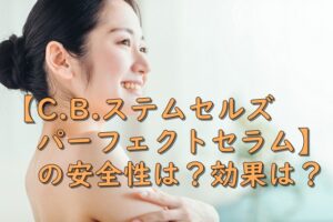 【C.B.ステムセルズ 　パーフェクトセラム】 の安全性は？効果は？