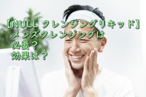 【NULL クレンジングリキッド】メンズクレンジングは必要？効果は？
