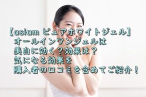 【asiam ピュアホワイトジェル】オールインワンジェルは美白に効く？効果は？