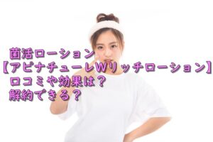 菌活ローション【アピナチューレWリッチローション】 口コミや効果は？解約できる？