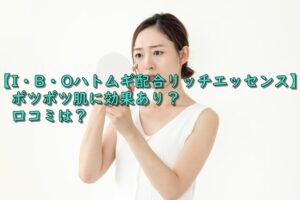 【I・B・Oハトムギ配合リッチエッセンス】ポツポツ肌に効果あり？口コミは？